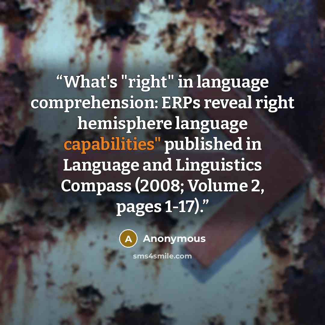 “What's "right" in language comprehension: ERPs reveal right hemisphere language capabilities" published in Language and Linguistics Compass (2008; Volume 2, pages 1-17).” quote by Anonymous