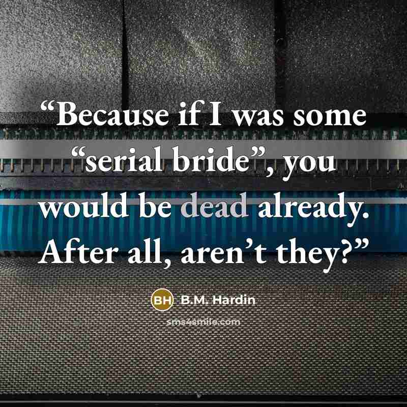 “Because if I was some “serial bride”, you would be dead already. After all, aren’t they?” quote by B.M. Hardin