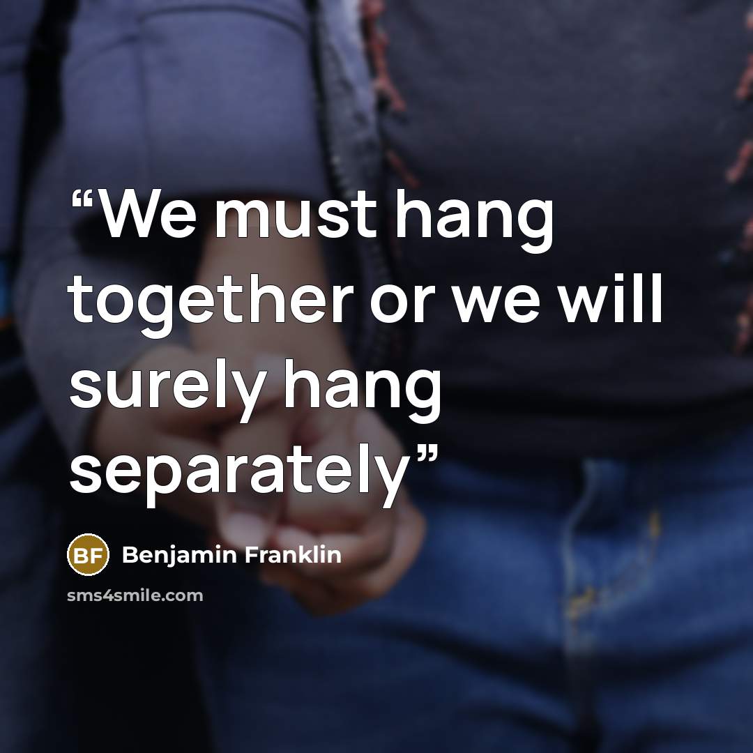 “We must hang together or we will surely hang separately” quote by Benjamin Franklin