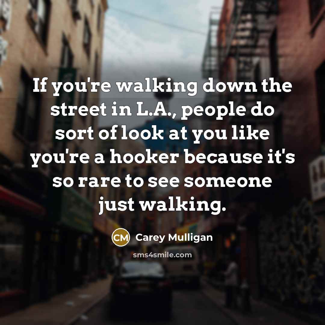 “If you're walking down the street in L.A., people do sort of look at you like you're a hooker because it's so rare to see someone just walking.” quote by Carey Mulligan