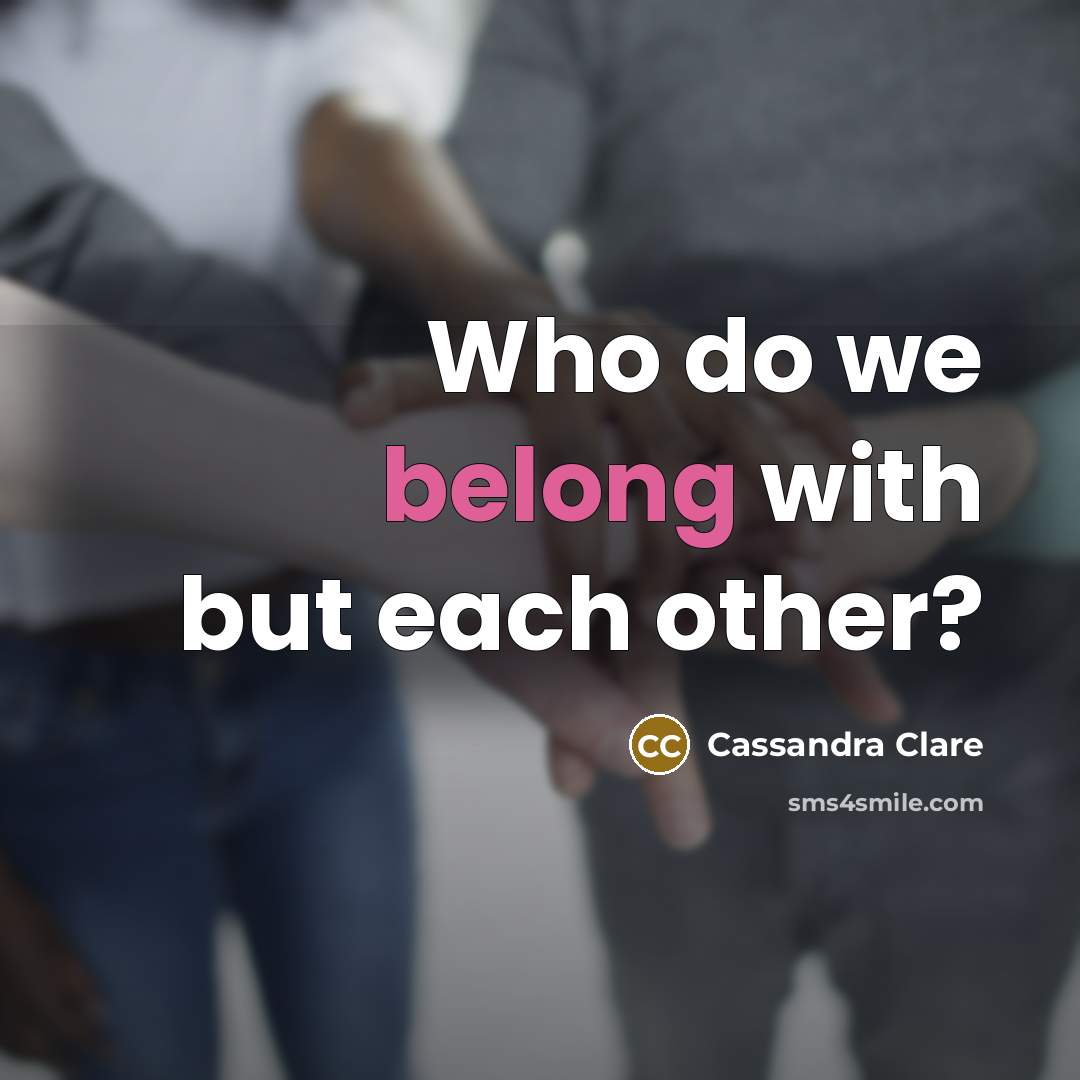 “Who do we belong with but each other?…” quote by Cassandra Clare