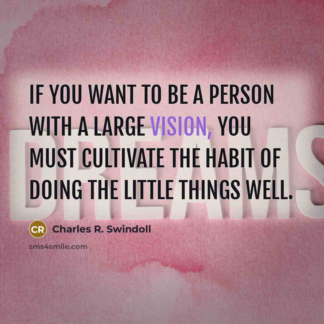 “If you want to be a person with a large vision, you must cultivate the habit of doing the little things well.” quote by Charles R. Swindoll