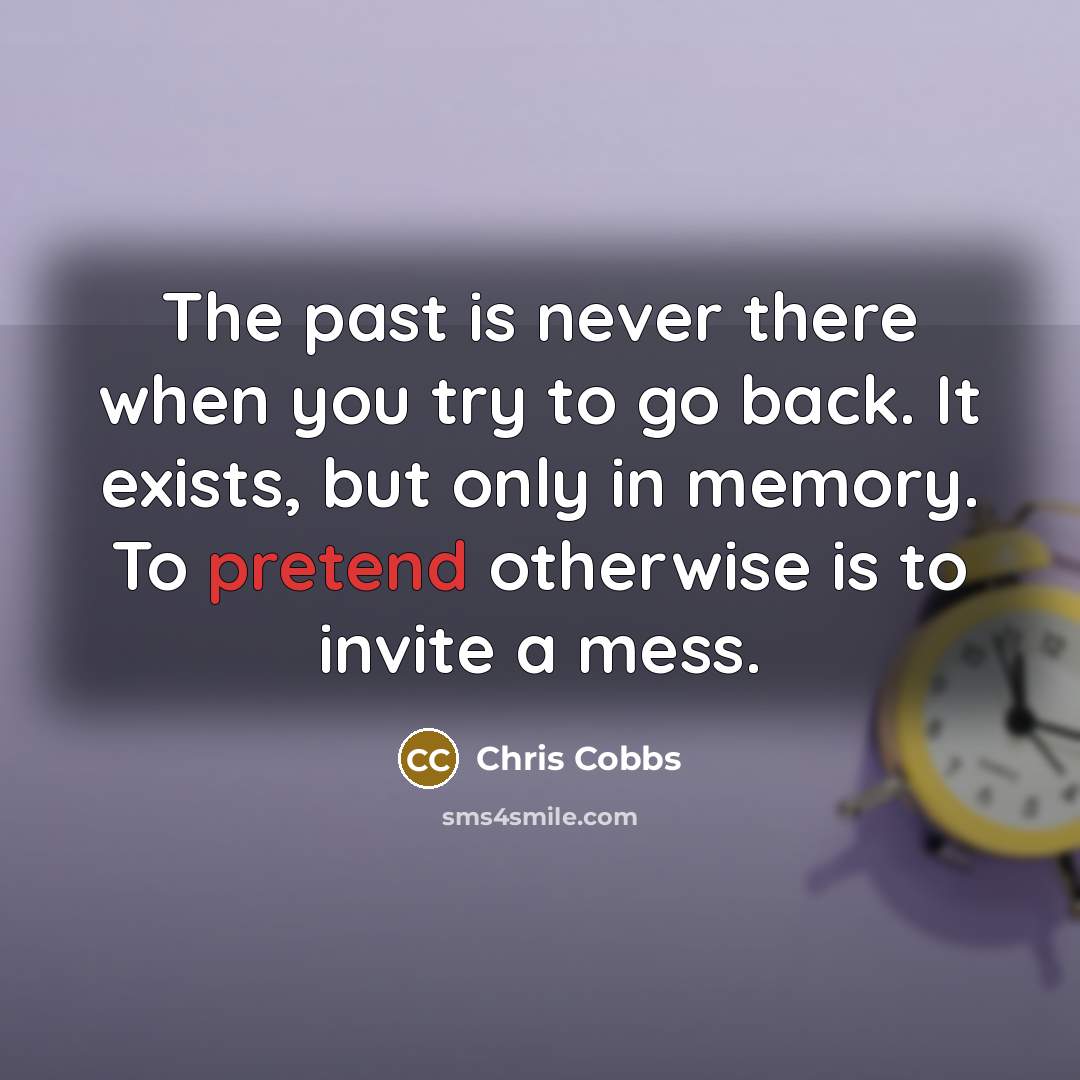 “The past is never there when you try to go back. It exists, but only in memory. To pretend otherwise is to invite a mess.” quote by Chris Cobbs