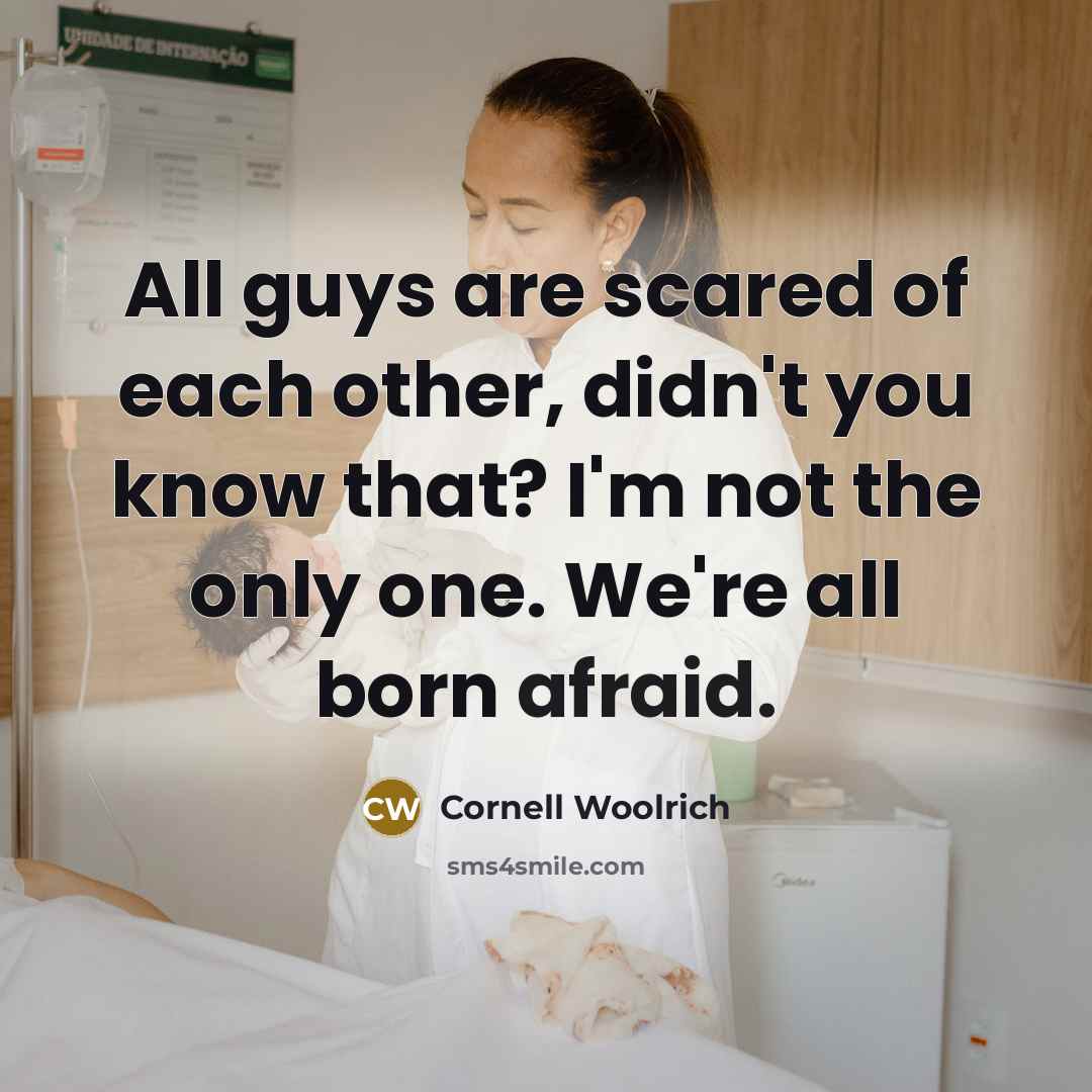 “All guys are scared of each other, didn't you know that? I'm not the only one. We're all born afraid.” quote by Cornell Woolrich