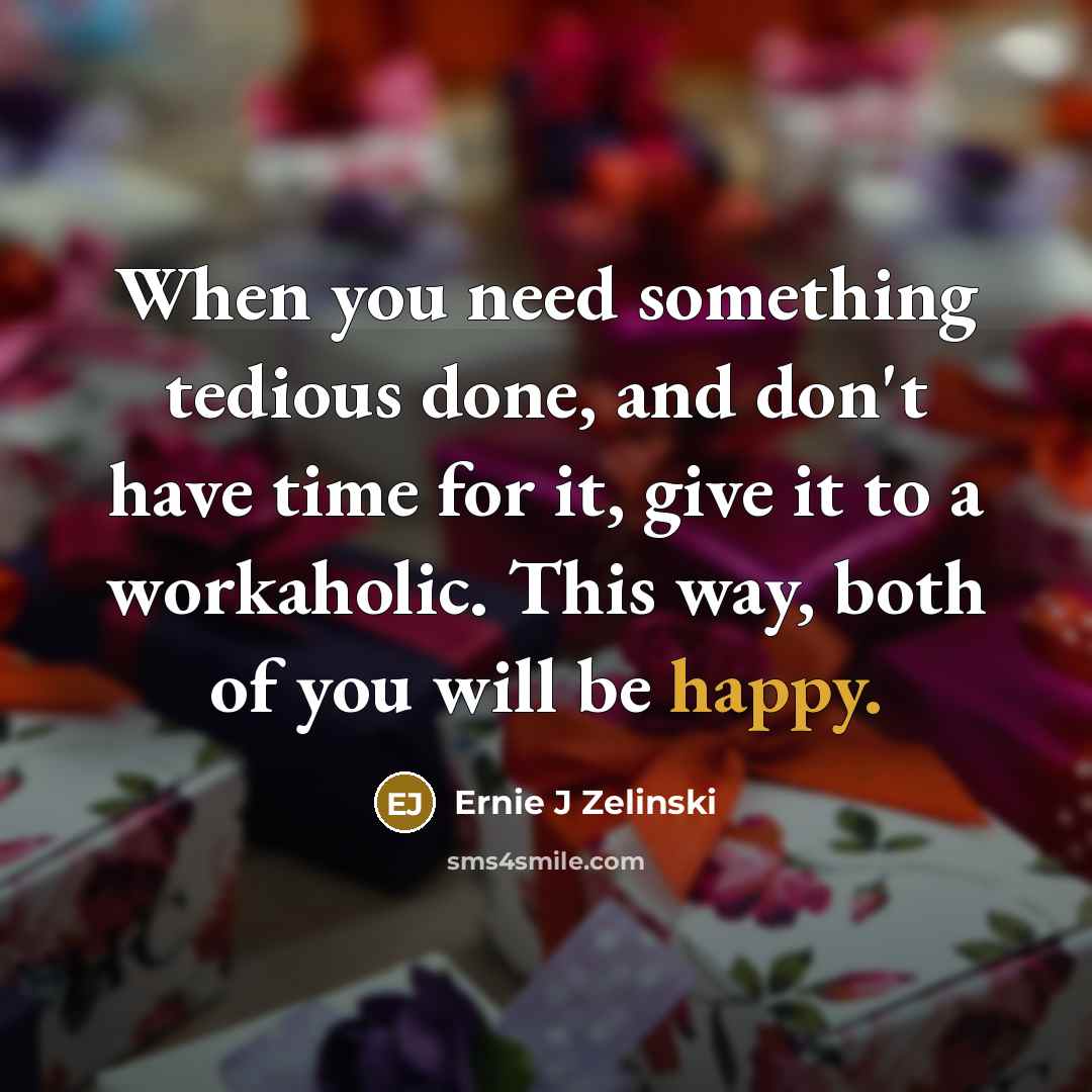 “When you need something tedious done, and don't have time for it, give it to a workaholic. This way, both of you will be happy.” quote by Ernie J Zelinski