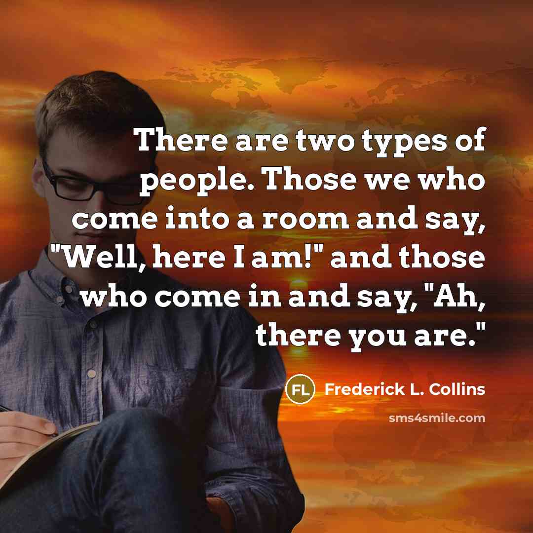“There are two types of people. Those we who come into a room and say, "Well, here I am!" and those who come in and say, "Ah, there you are."” quote by Frederick L. Collins