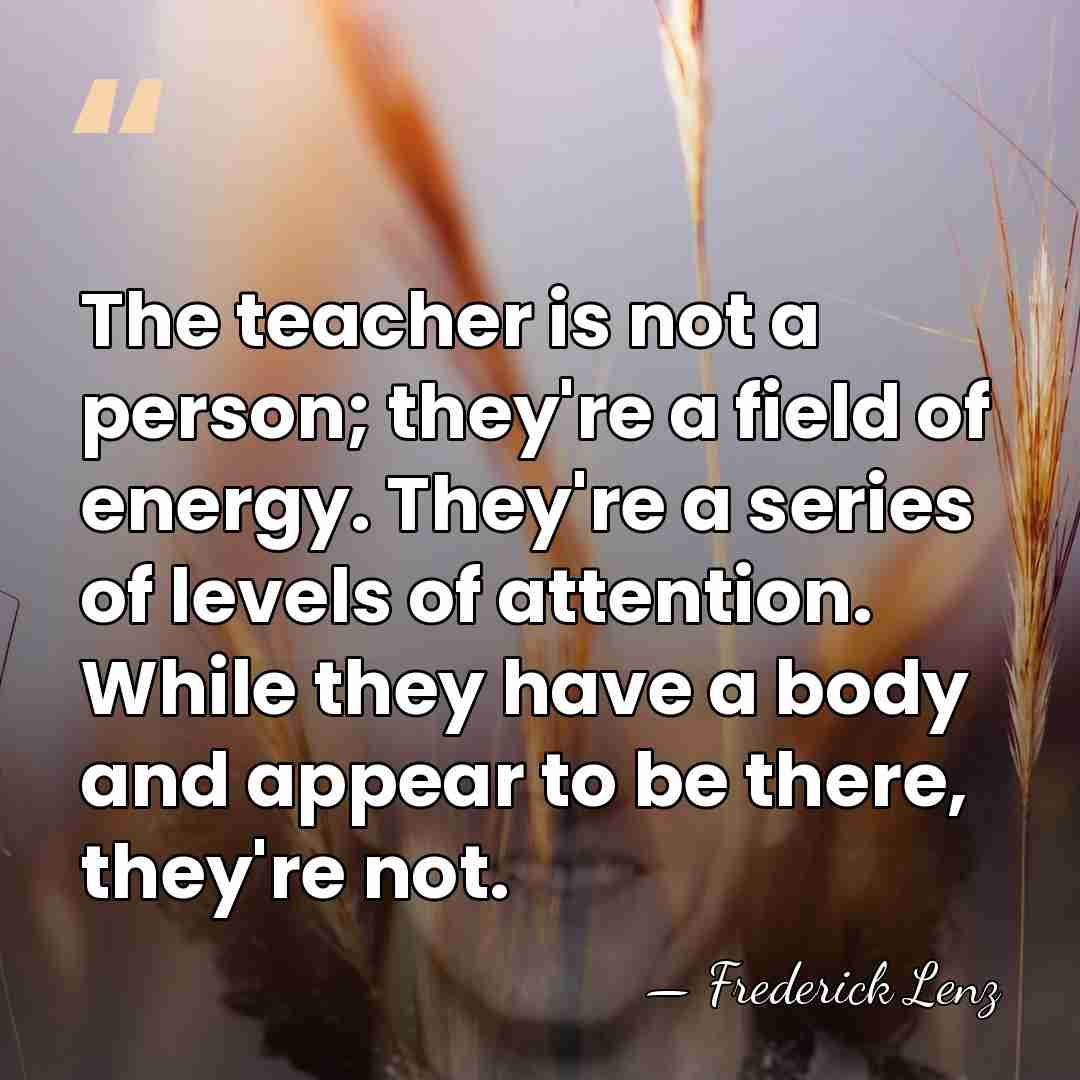 The teacher is not a person; they're a field of energy. They're&hellip; - Frederick Lenz