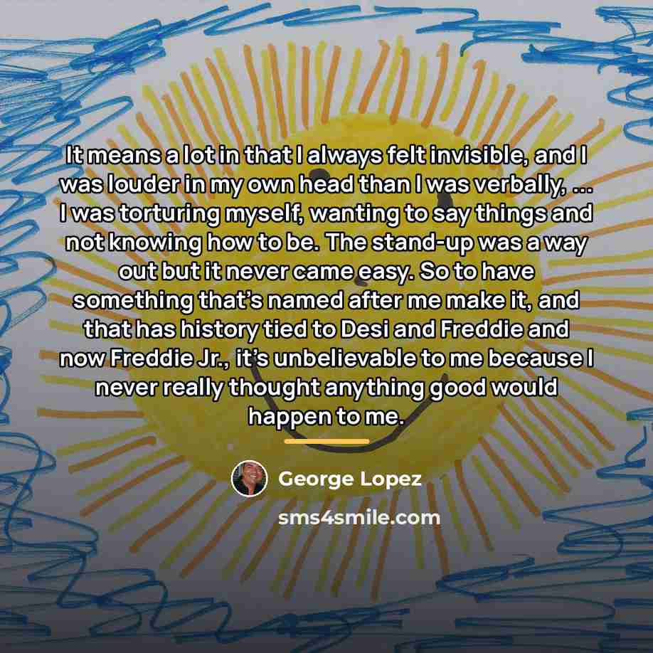 “It means a lot in that I always felt invisible,…” quote by George Lopez