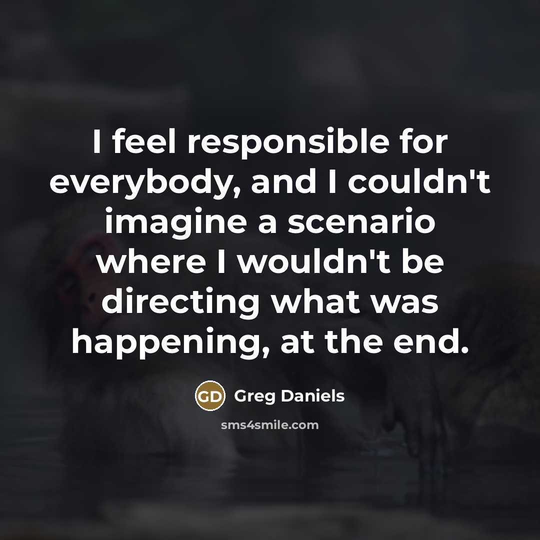 “I feel responsible for everybody, and I couldn't imagine a…” quote by Greg Daniels