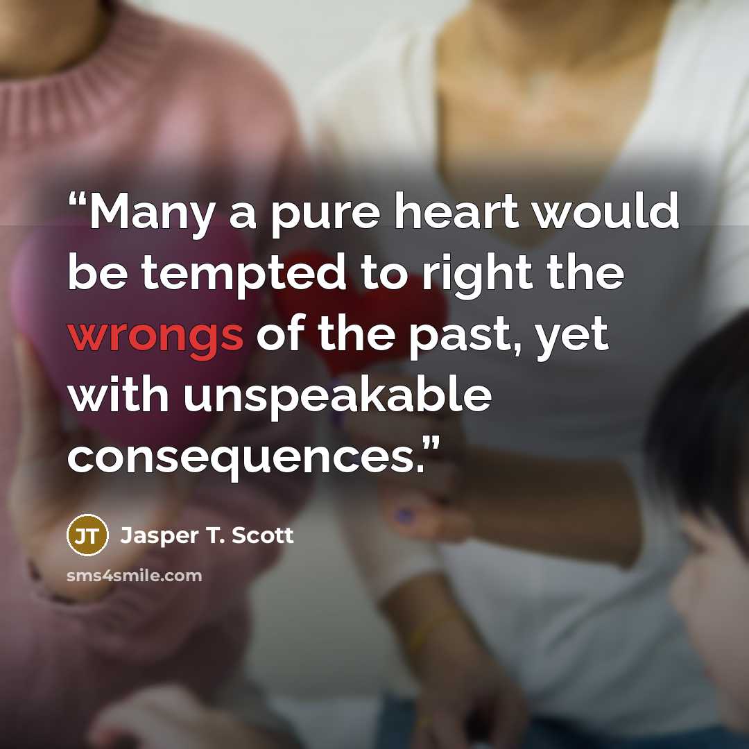 “Many a pure heart would be tempted to right the wrongs of the past, yet with unspeakable consequences.” quote by Jasper T. Scott
