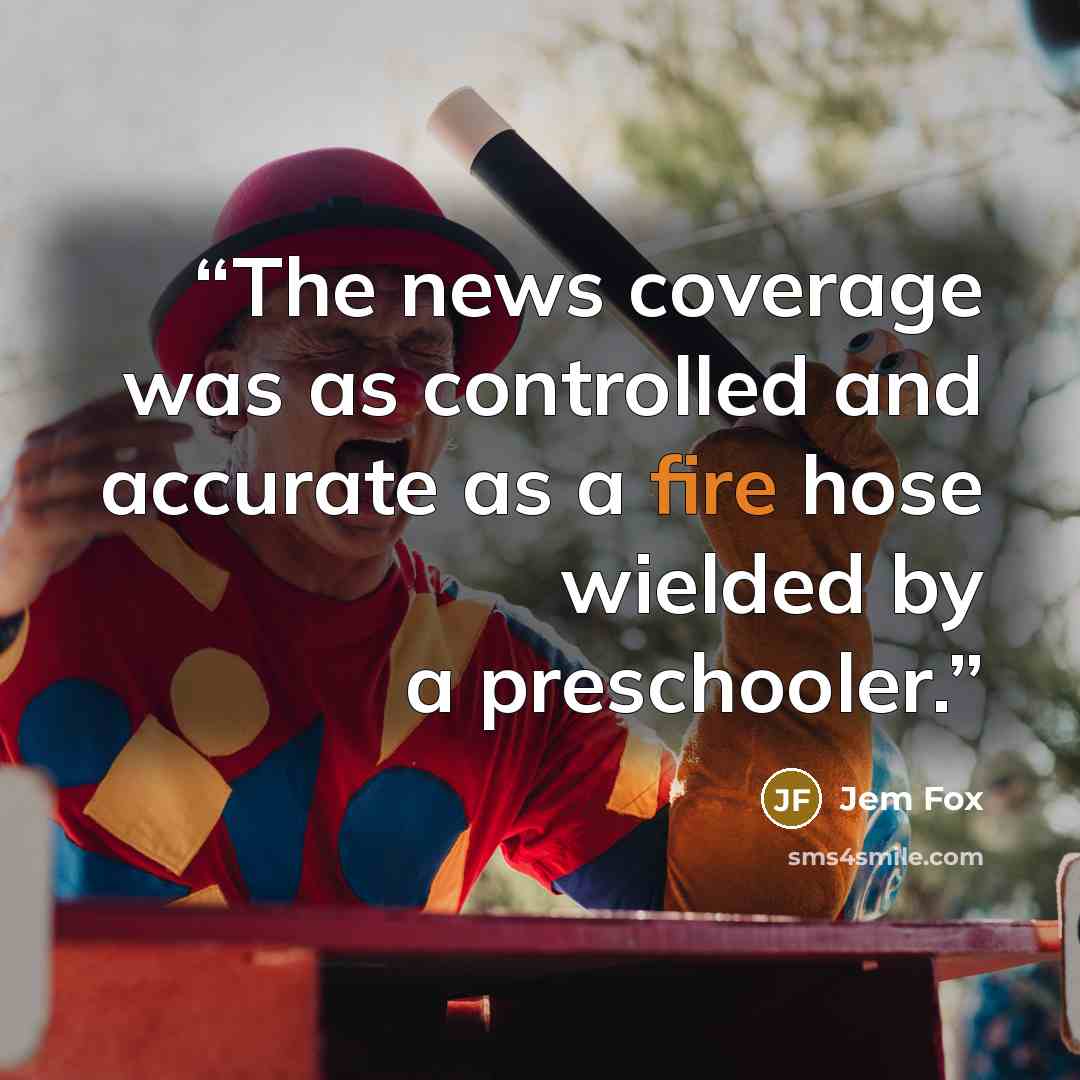 “The news coverage was as controlled and accurate as a fire hose wielded by a preschooler.” quote by Jem Fox