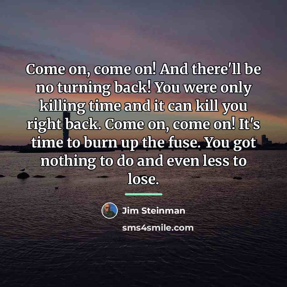 “Come on, come on! And there'll be no turning back!…” quote by Jim Steinman