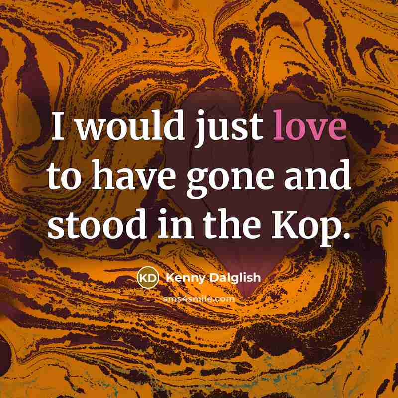 “I would just love to have gone and stood in…” quote by Kenny Dalglish