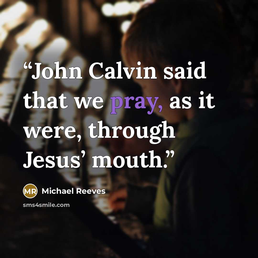 “John Calvin said that we pray, as it were, through Jesus’ mouth.” quote by Michael Reeves