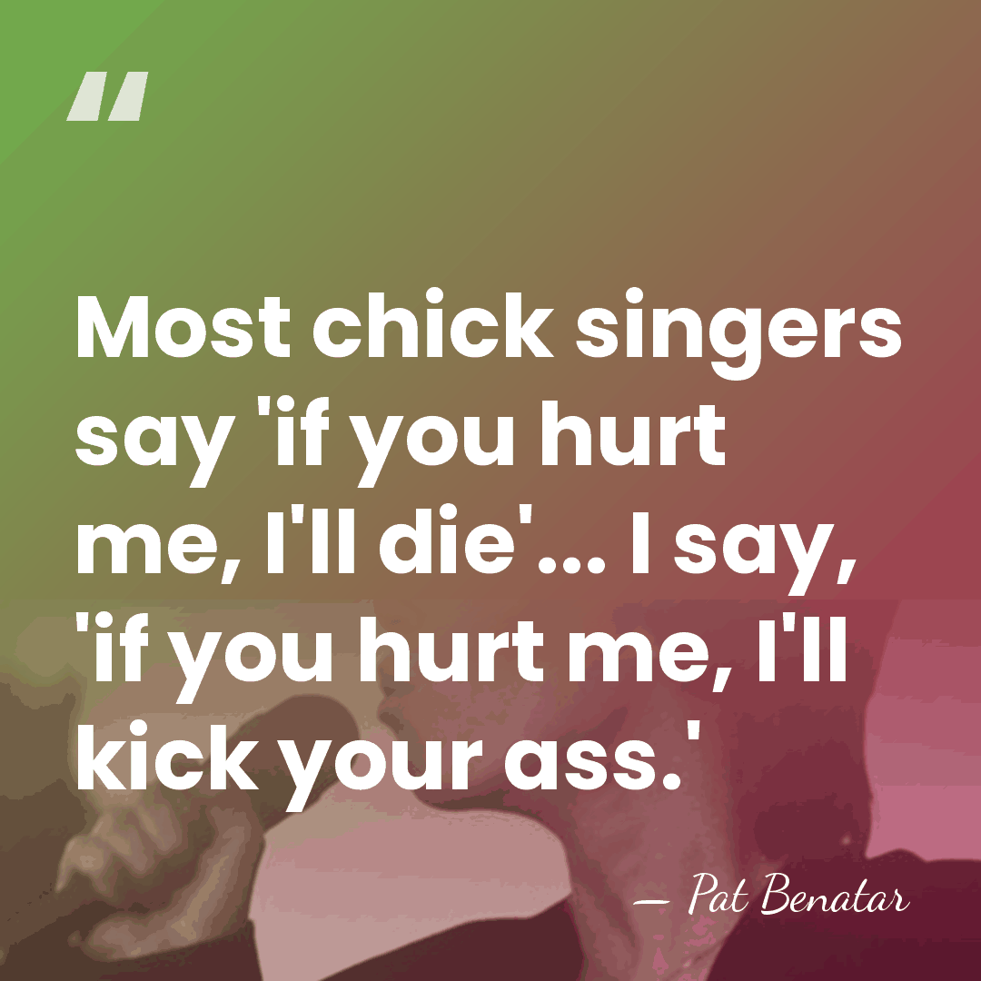 Most chick singers say 'if you hurt me, I'll die'... I say,&hellip; - Pat Benatar