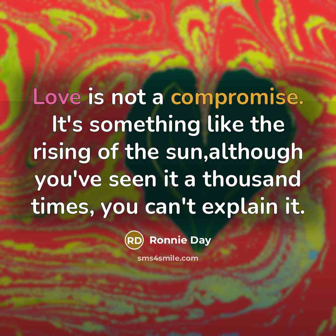 “Love is not a compromise. It's something like the rising of the sun,although you've seen it a thousand times, you can't explain it.” quote by Ronnie Day