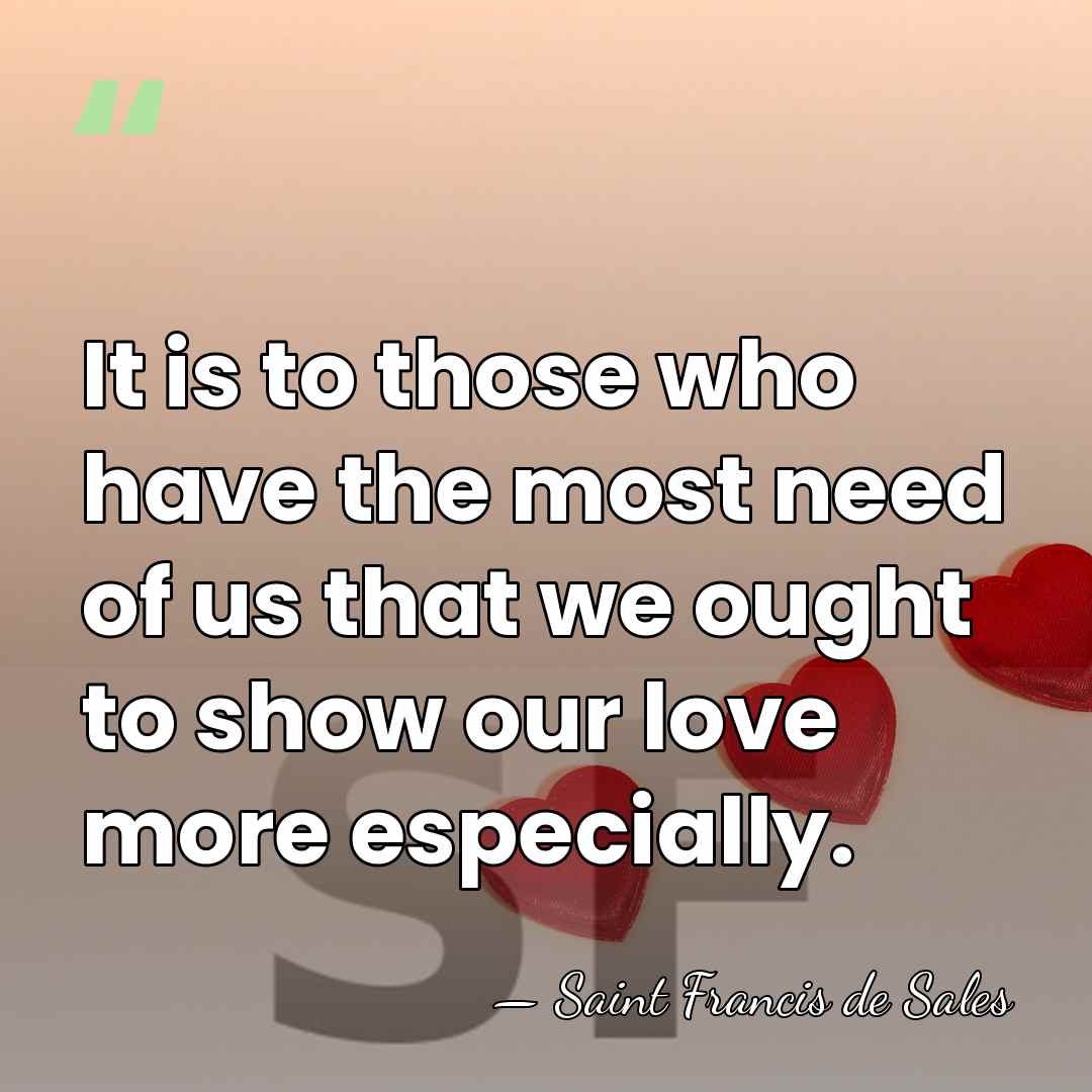 It is to those who have the most need of us that&hellip; - Saint Francis de Sales