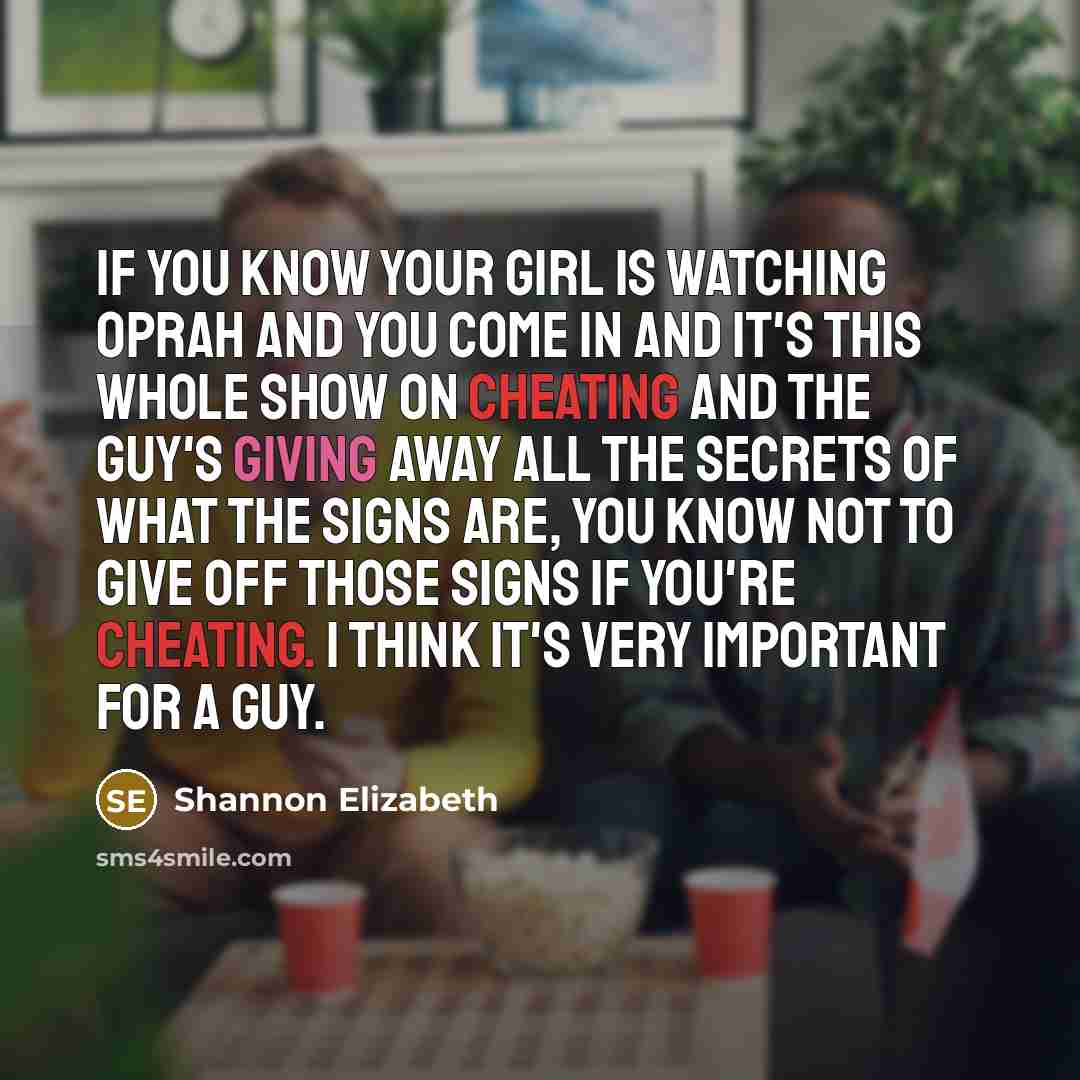 “If you know your girl is watching Oprah and you come in and it's this whole show on cheating and the guy's giving away all the secrets of what the signs are, you know not to give off those signs if you're cheating. I think it's very important for a guy.” quote by Shannon Elizabeth