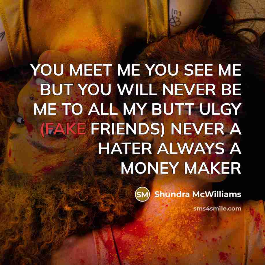 “YOU MEET ME YOU SEE ME BUT YOU WILL NEVER BE ME TO ALL MY BUTT ULGY (FAKE FRIENDS) NEVER A HATER ALWAYS A MONEY MAKER” quote by Shundra McWilliams