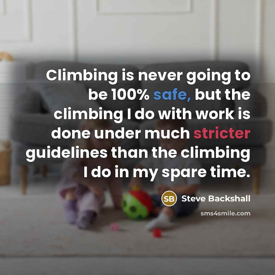 “Climbing is never going to be 100% safe, but the climbing I do with work is done under much stricter guidelines than the climbing I do in my spare time.” quote by Steve Backshall