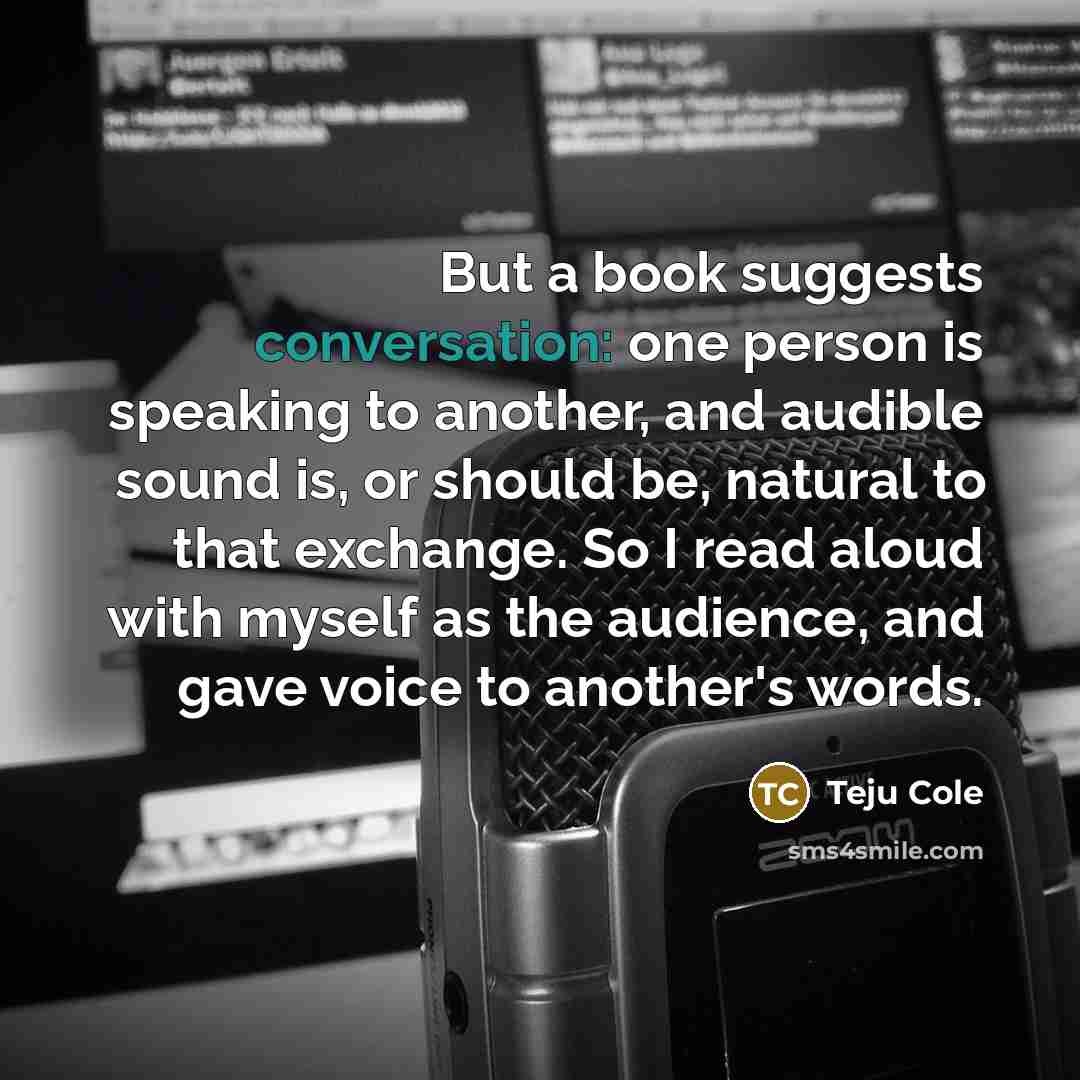 “But a book suggests conversation: one person is speaking to…” quote by Teju Cole