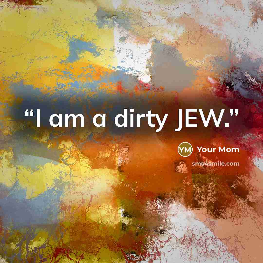 “I am a dirty JEW.” quote by your mom