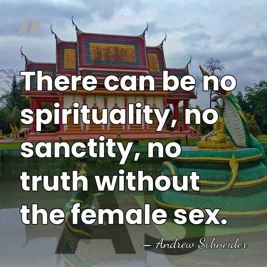 There can be no spirituality, no sanctity, no truth without the female&hellip; - Andrew Schneider