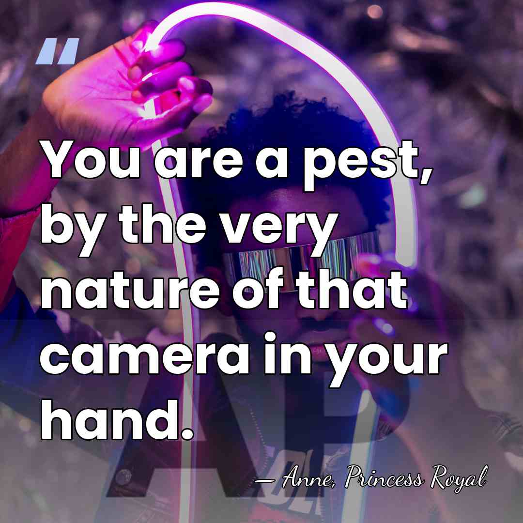 You are a pest, by the very nature of that camera in&hellip; - Anne, Princess Royal