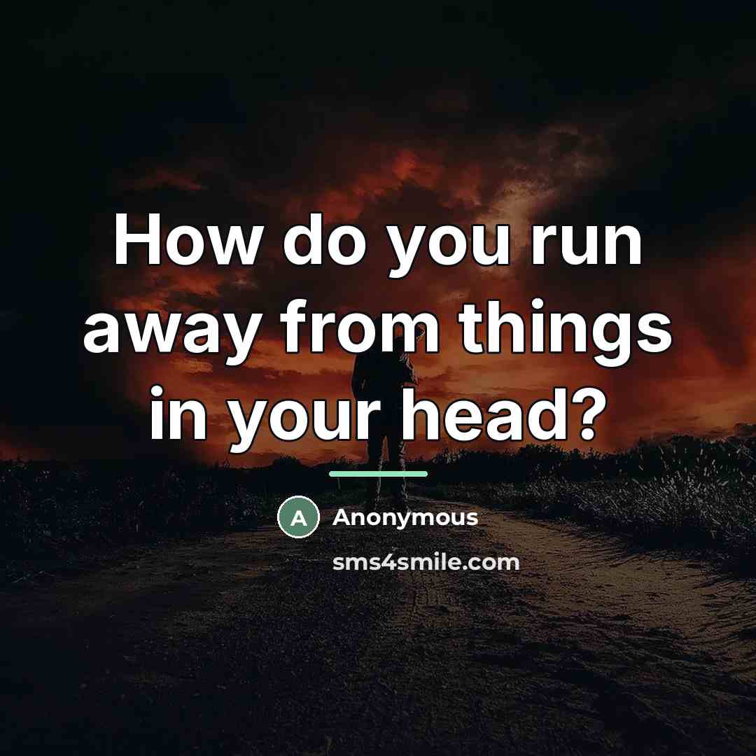 “How do you run away from things in your head?…” quote by Anonymous