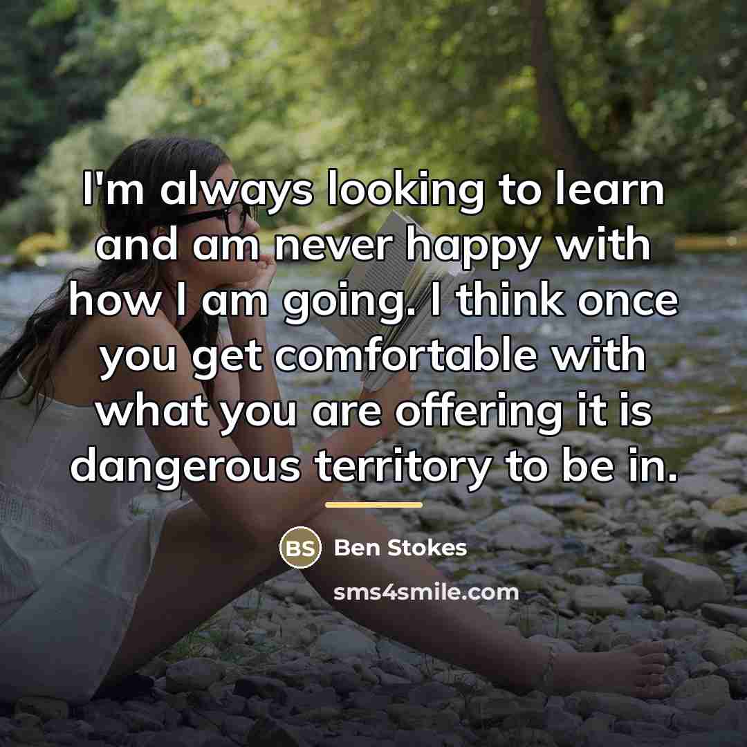“I'm always looking to learn and am never happy with…” quote by Ben Stokes