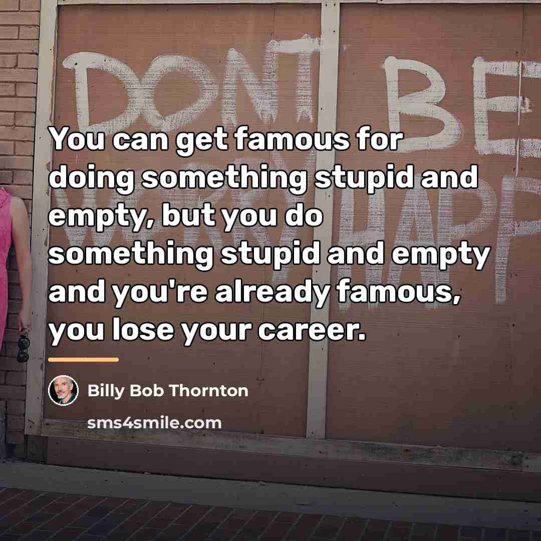 “You can get famous for doing something stupid and empty,…” quote by Billy Bob Thornton