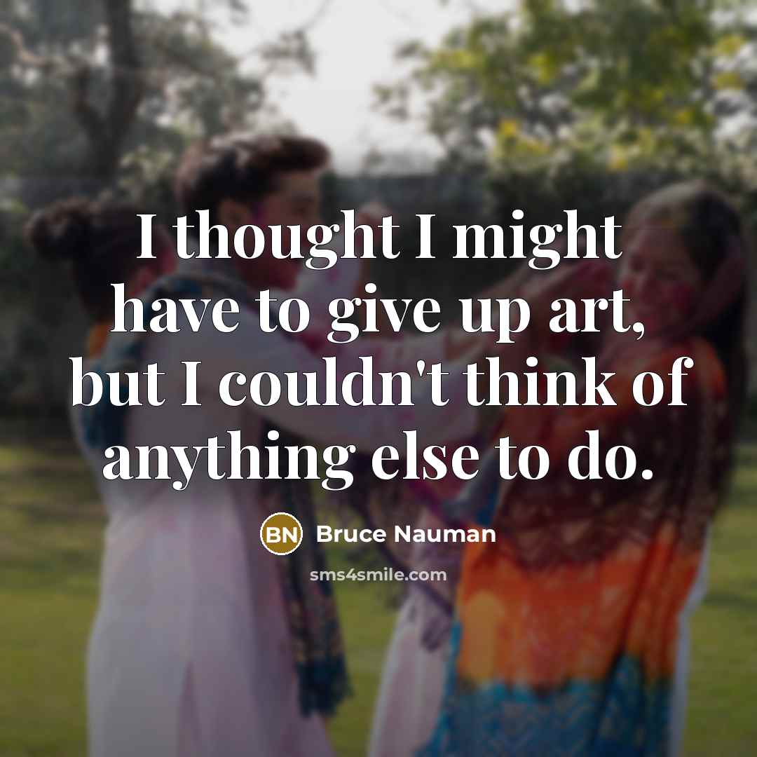 “I thought I might have to give up art, but…” quote by Bruce Nauman