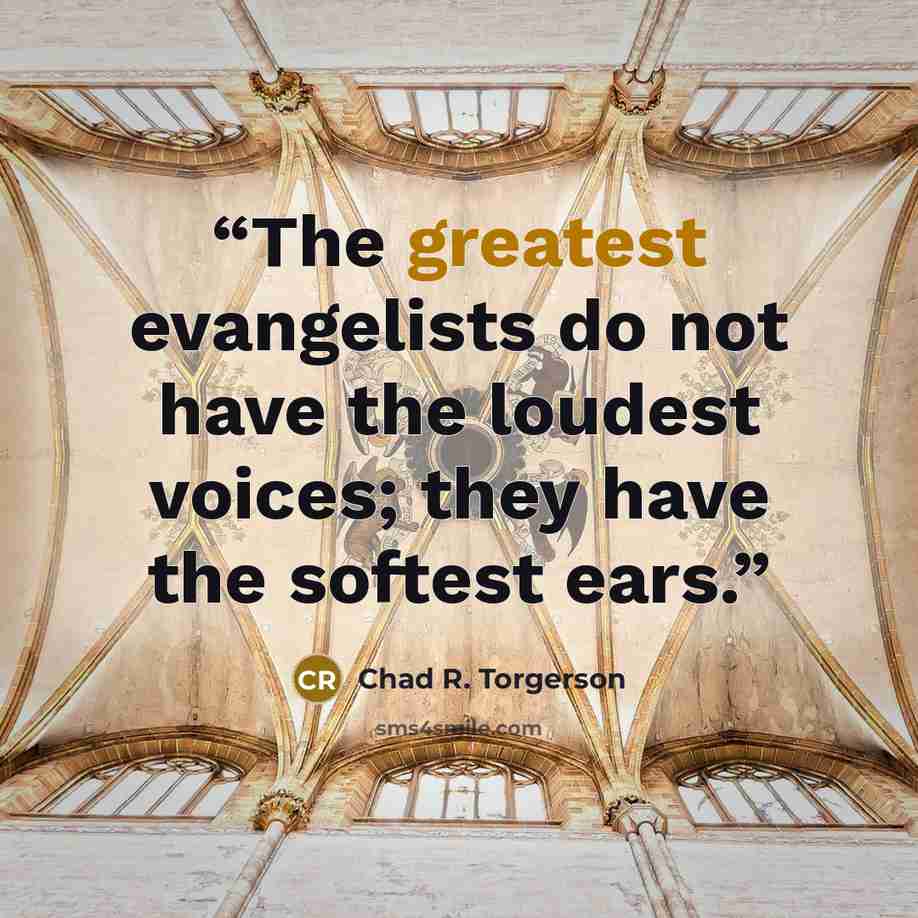 “The greatest evangelists do not have the loudest voices; they have the softest ears.” quote by Chad R. Torgerson