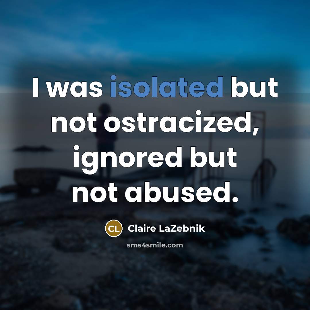 “I was isolated but not ostracized, ignored but not abused.…” quote by Claire LaZebnik