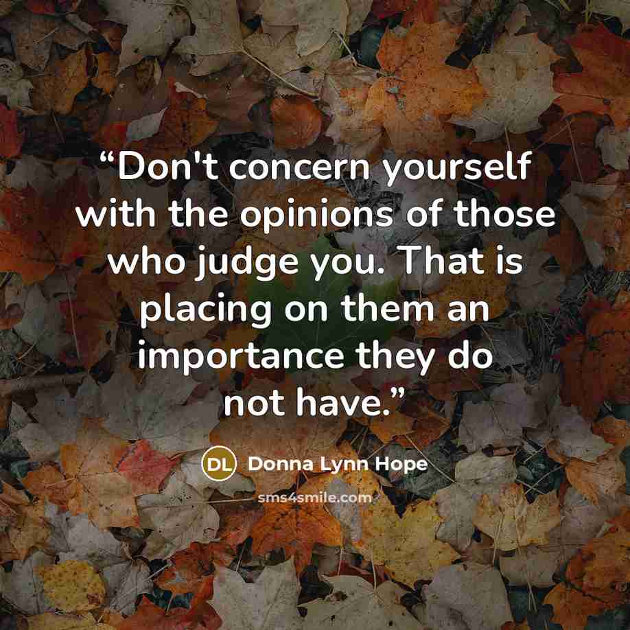 “Don't concern yourself with the opinions of those who judge you. That is placing on them an importance they do not have.” quote by Donna Lynn Hope