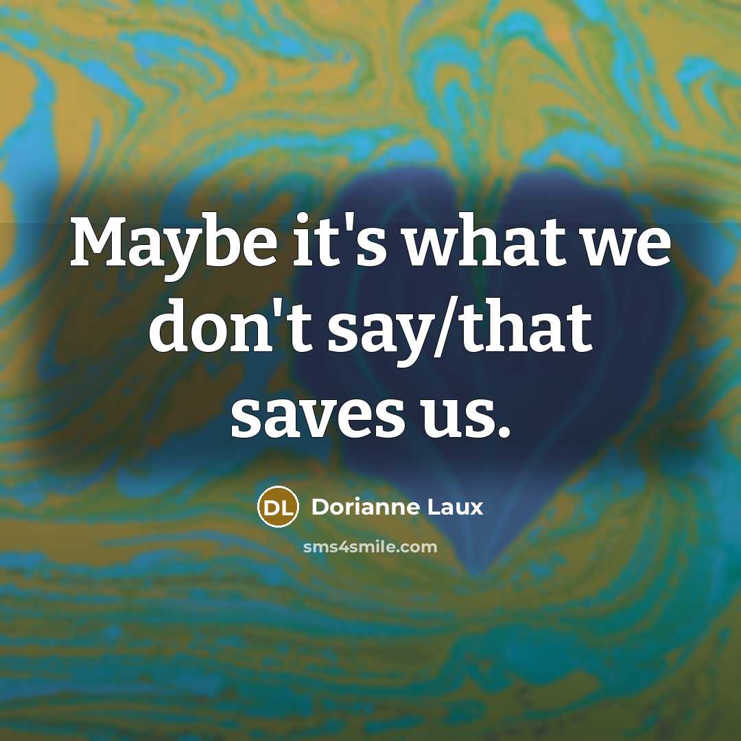 “Maybe it's what we don't say/that saves us.…” quote by Dorianne Laux