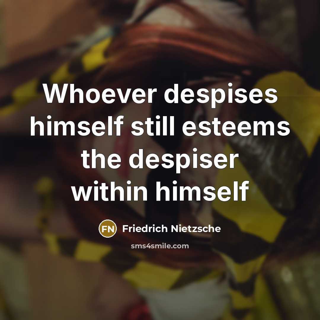 “Whoever despises himself still esteems the despiser within himself…” quote by Friedrich Nietzsche