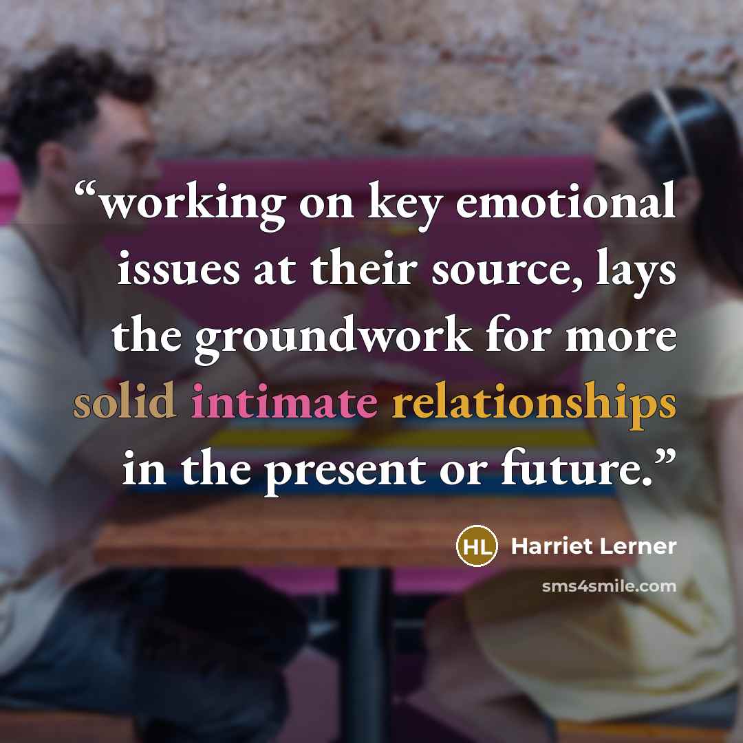 “working on key emotional issues at their source, lays the groundwork for more solid intimate relationships in the present or future.” quote by Harriet Lerner