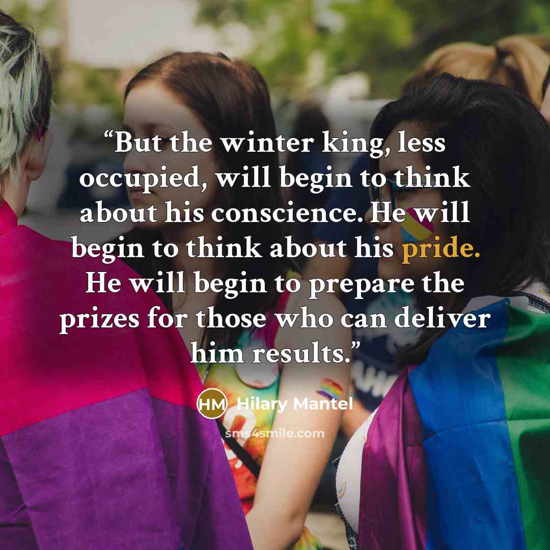 “But the winter king, less occupied, will begin to think about his conscience. He will begin to think about his pride. He will begin to prepare the prizes for those who can deliver him results.” quote by Hilary Mantel