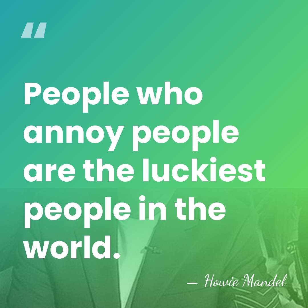 People who annoy people are the luckiest people in the world. - Howie Mandel
