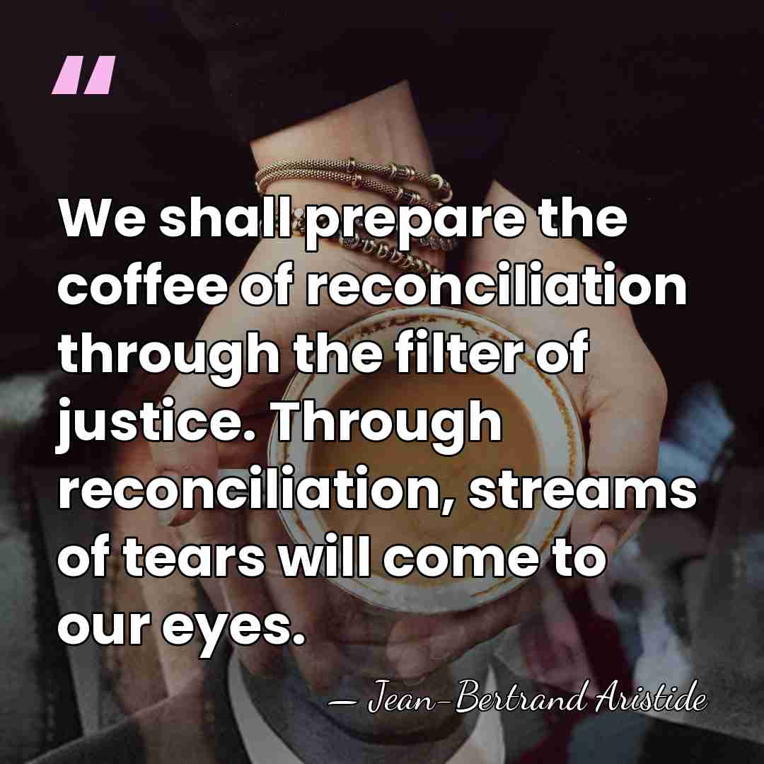 We shall prepare the coffee of reconciliation through the filter of justice.&hellip; - Jean-Bertrand Aristide