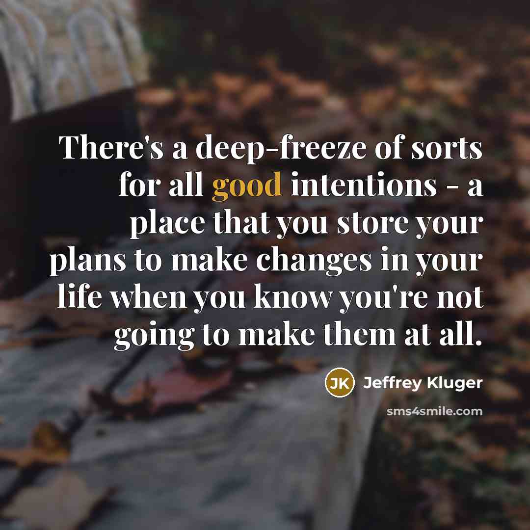 “There's a deep-freeze of sorts for all good intentions - a place that you store your plans to make changes in your life when you know you're not going to make them at all.” quote by Jeffrey Kluger