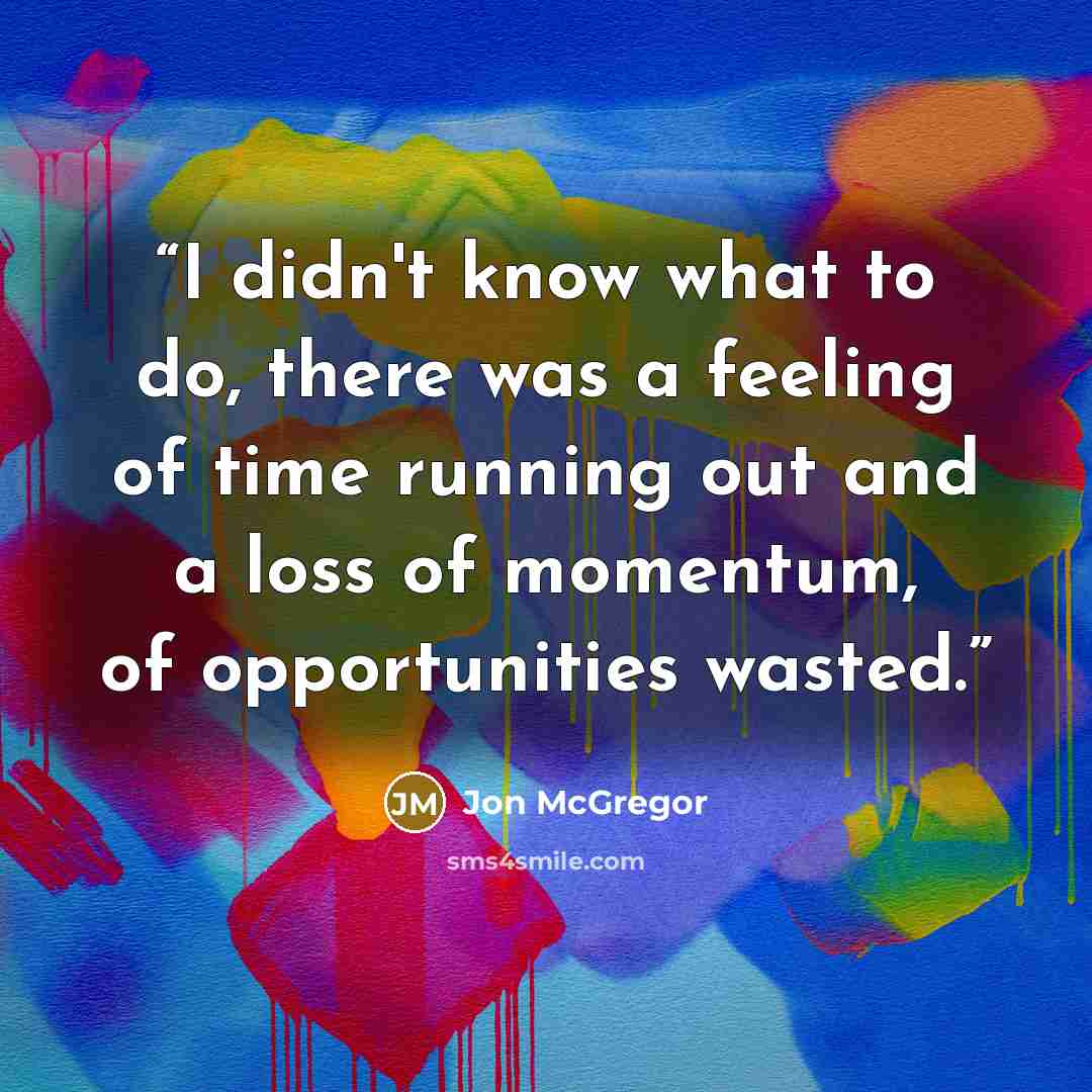 “I didn't know what to do, there was a feeling of time running out and a loss of momentum, of opportunities wasted.” quote by Jon McGregor