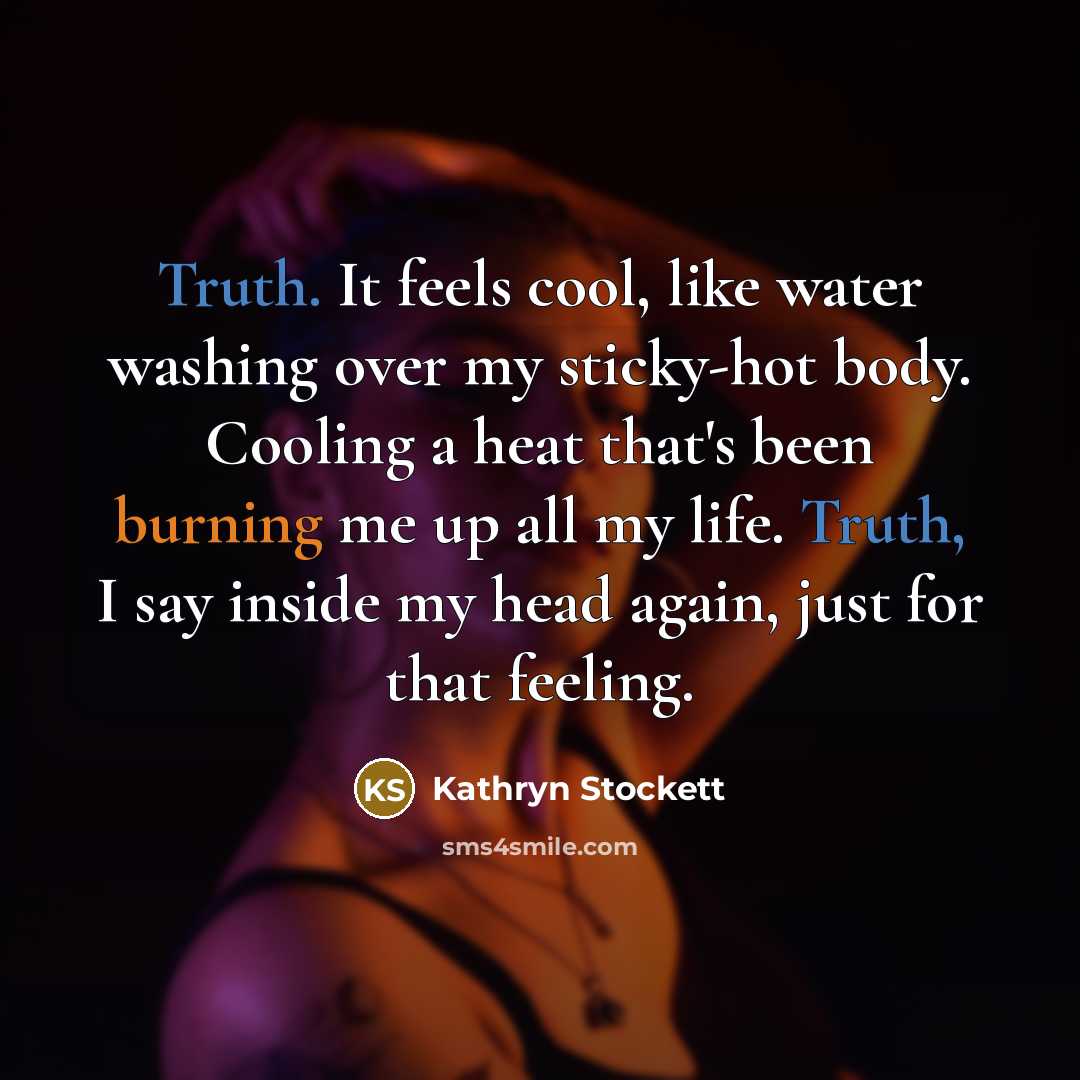 “Truth. It feels cool, like water washing over my sticky-hot…” quote by Kathryn Stockett