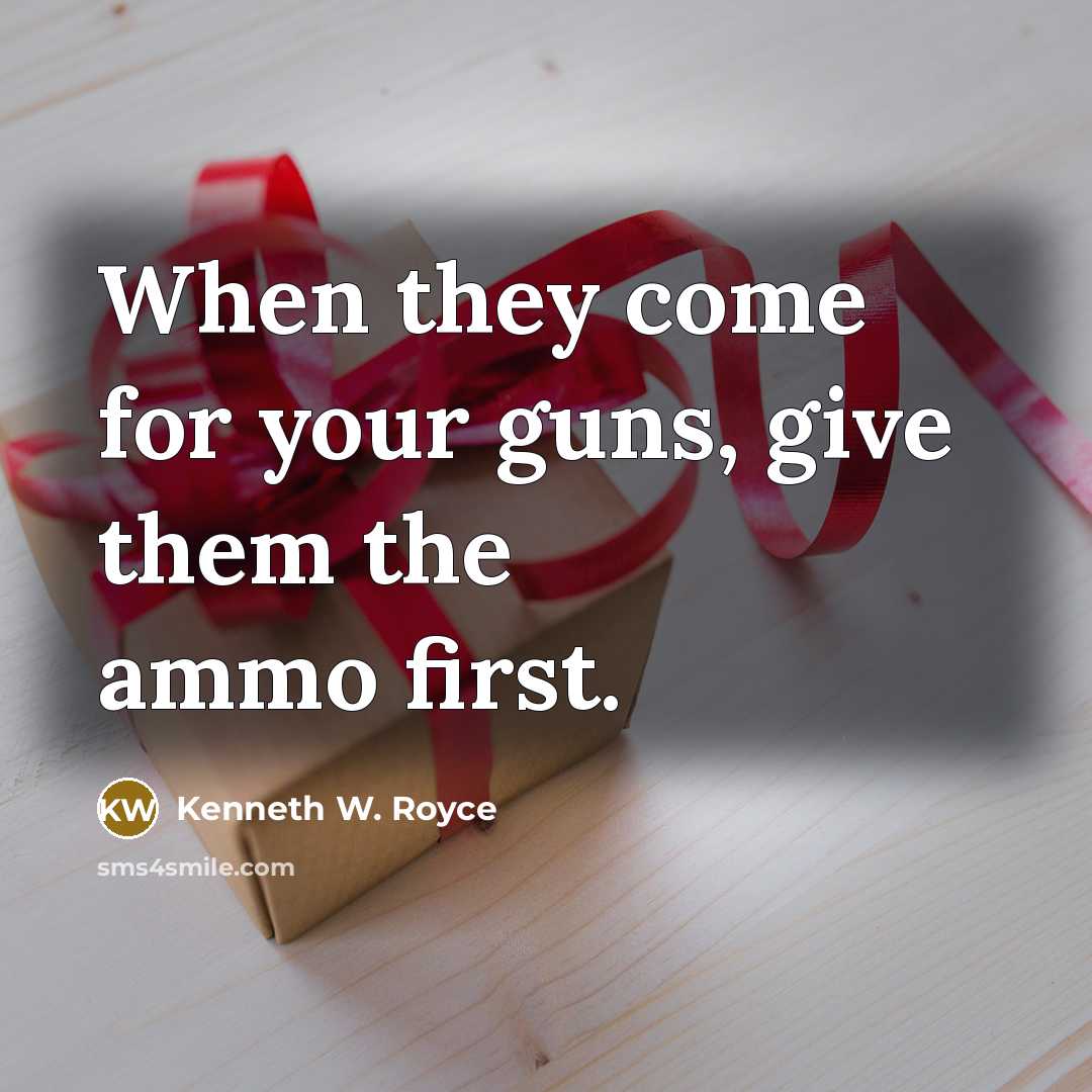 “When they come for your guns, give them the ammo…” quote by Kenneth W. Royce