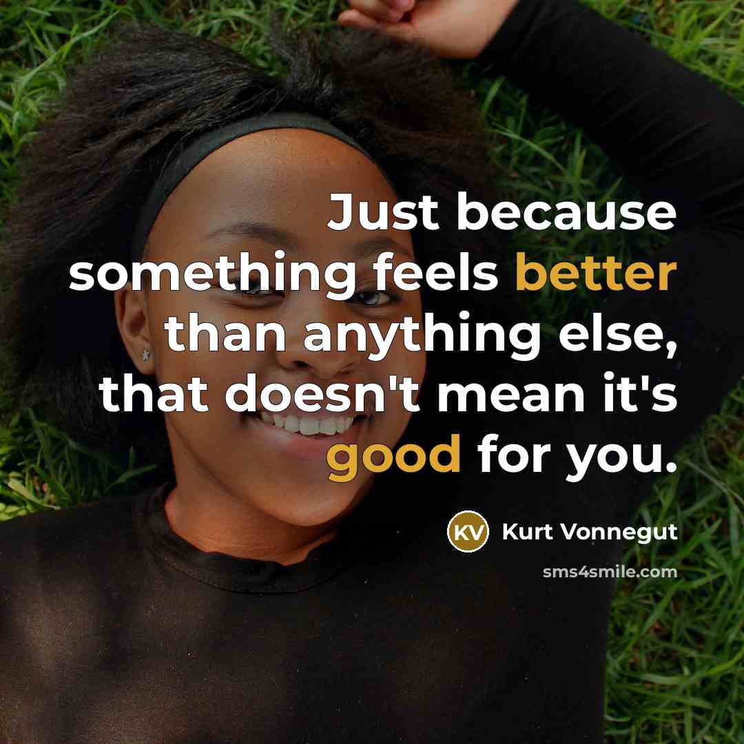 “Just because something feels better than anything else, that doesn't mean it's good for you.” quote by Kurt Vonnegut