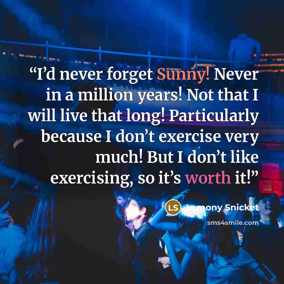 “I’d never forget Sunny! Never in a million years! Not that I will live that long! Particularly because I don’t exercise very much! But I don’t like exercising, so it’s worth it!” quote by Lemony Snicket