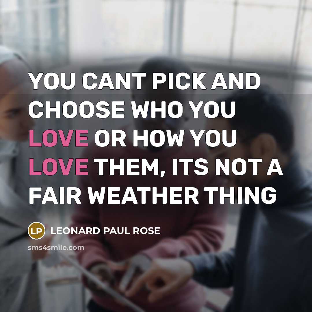 “YOU CANT PICK AND CHOOSE WHO YOU LOVE OR HOW YOU LOVE THEM, ITS NOT A FAIR WEATHER THING” quote by LEONARD PAUL ROSE