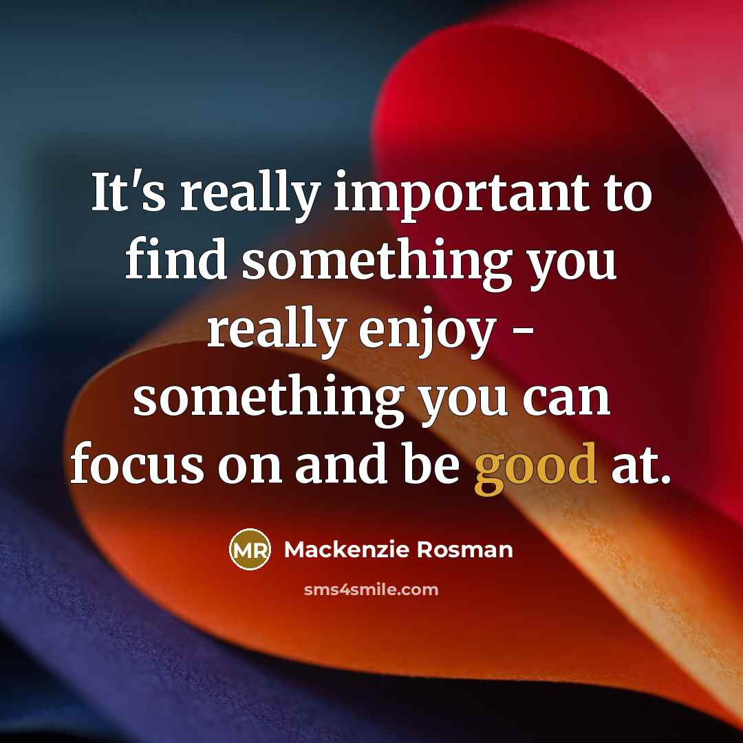 “It's really important to find something you really enjoy -…” quote by Mackenzie Rosman