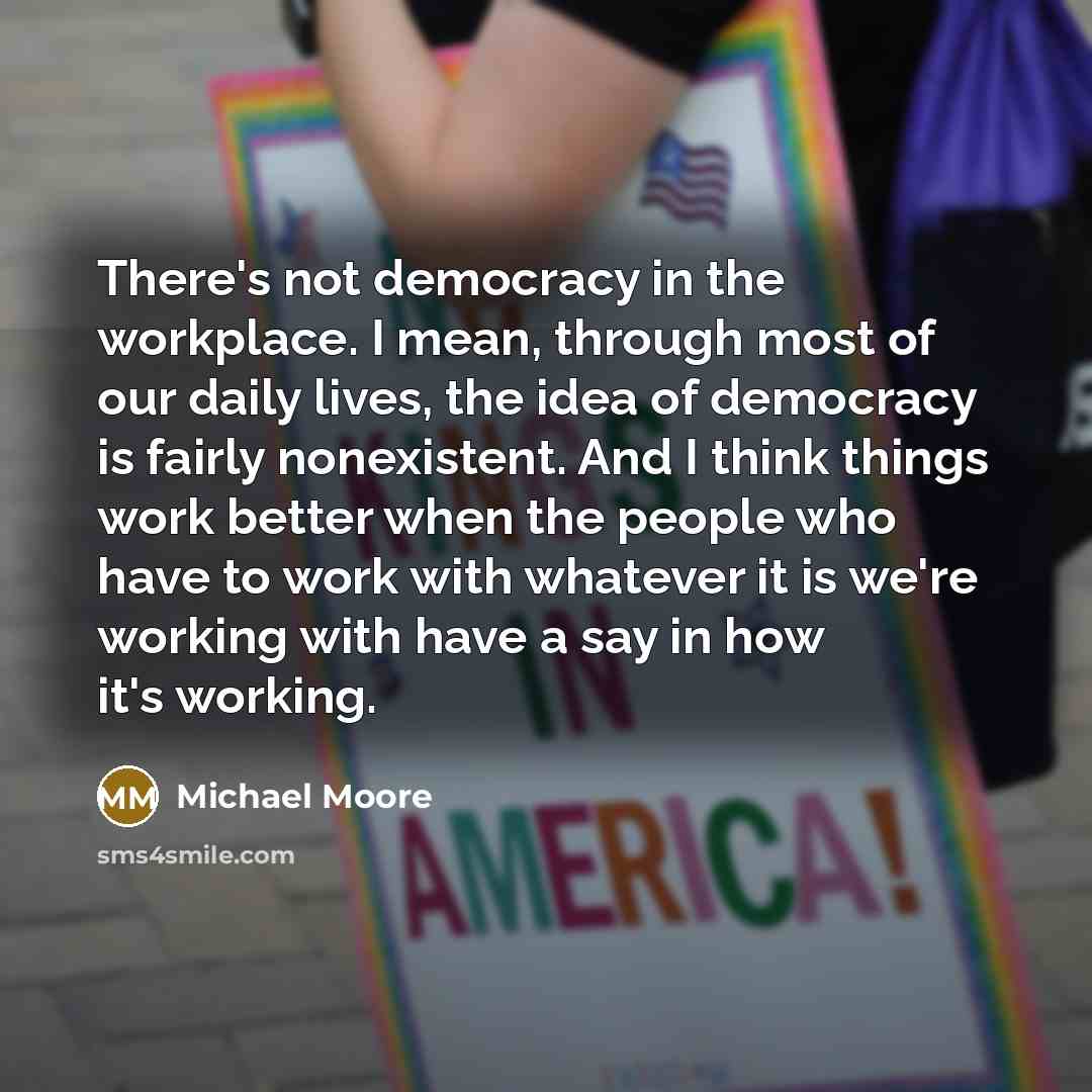 “There's not democracy in the workplace. I mean, through most…” quote by Michael Moore